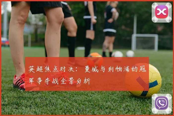 英超焦点对决：曼城与利物浦的冠军争夺战全景分析