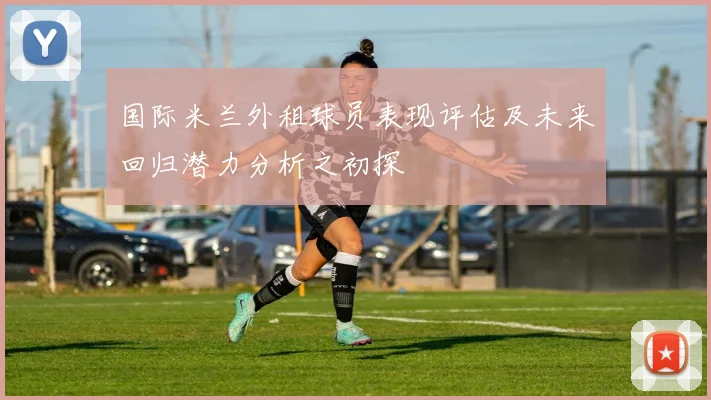 国际米兰外租球员表现评估及未来回归潜力分析之初探