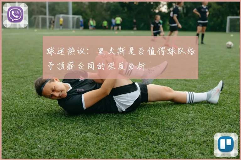 球迷热议：里夫斯是否值得球队给予顶薪合同的深度分析