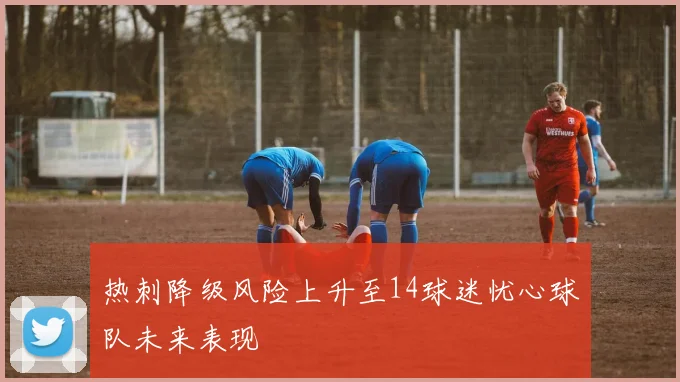 热刺降级风险上升至14球迷忧心球队未来表现