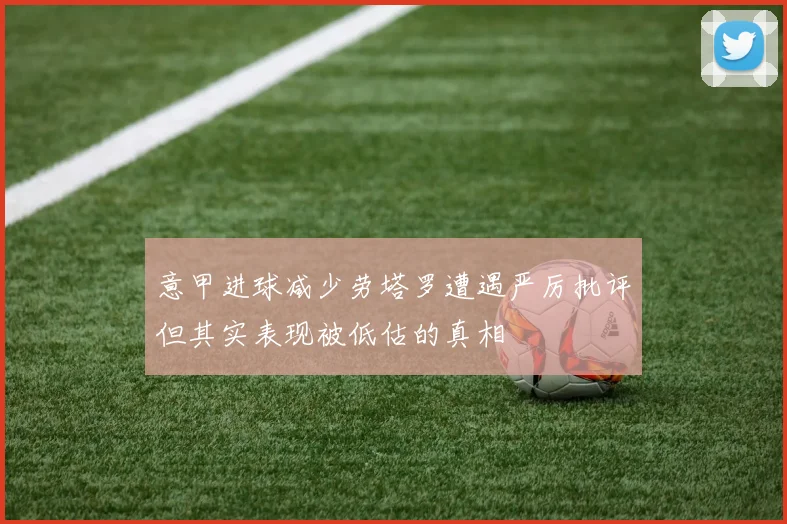 意甲进球减少劳塔罗遭遇严厉批评但其实表现被低估的真相