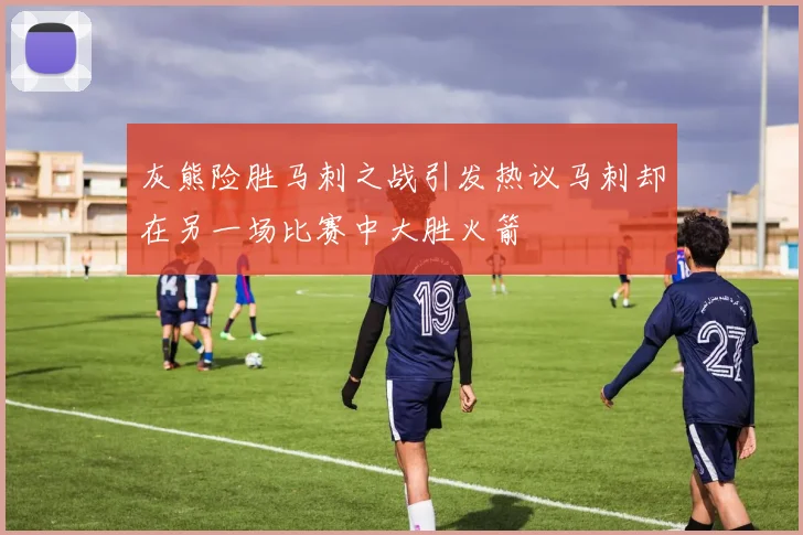 灰熊险胜马刺之战引发热议马刺却在另一场比赛中大胜火箭