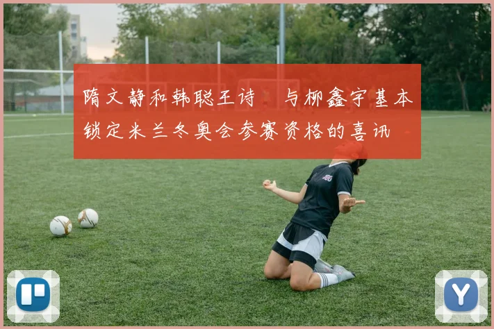 隋文静和韩聪王诗玥与柳鑫宇基本锁定米兰冬奥会参赛资格的喜讯